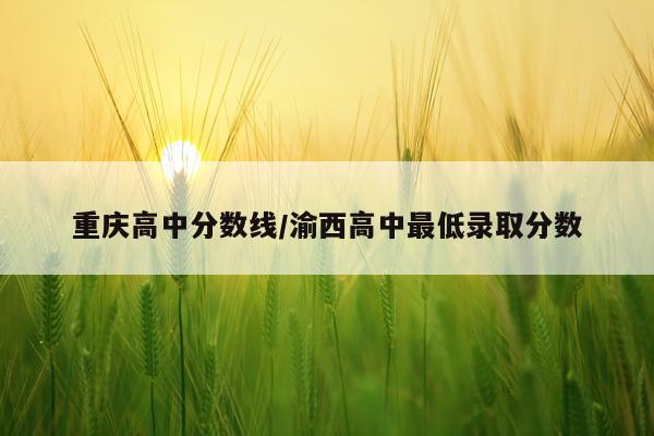 重庆高中分数线/渝西高中最低录取分数