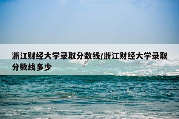 浙江财经大学录取分数线/浙江财经大学录取分数线多少