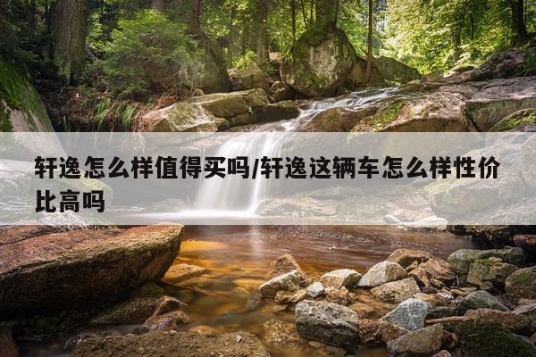 轩逸怎么样值得买吗/轩逸这辆车怎么样性价比高吗