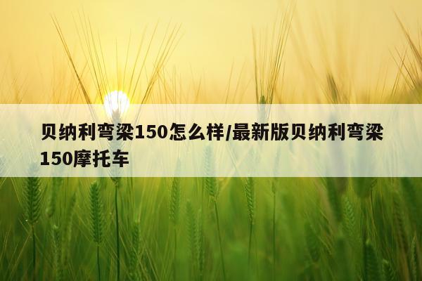贝纳利弯梁150怎么样/最新版贝纳利弯梁150摩托车