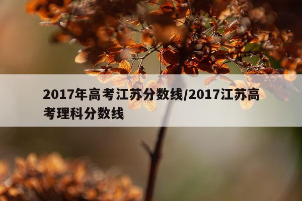 2017年高考江苏分数线/2017江苏高考理科分数线