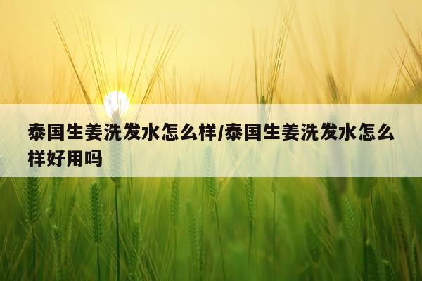 泰国生姜洗发水怎么样/泰国生姜洗发水怎么样好用吗
