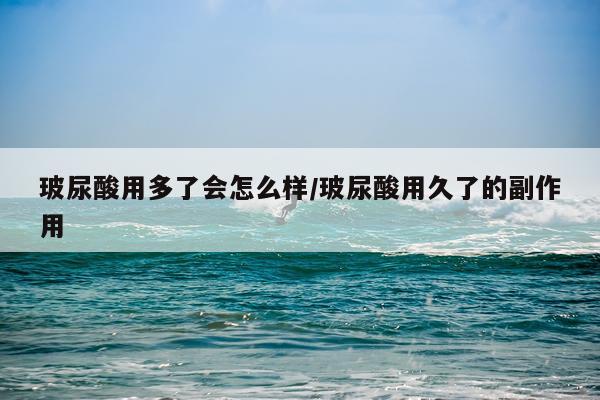 玻尿酸用多了会怎么样/玻尿酸用久了的副作用