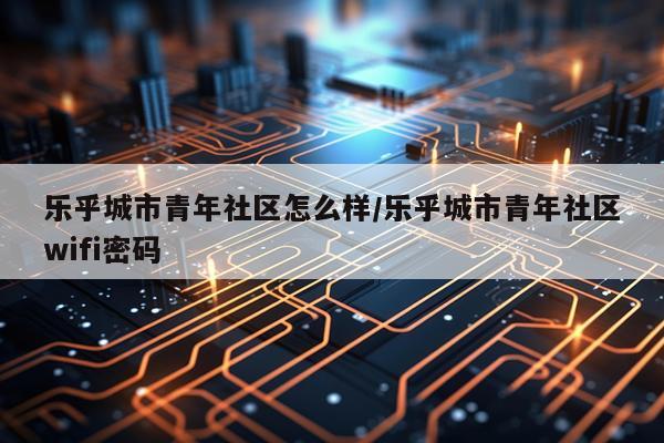 乐乎城市青年社区怎么样/乐乎城市青年社区wifi密码