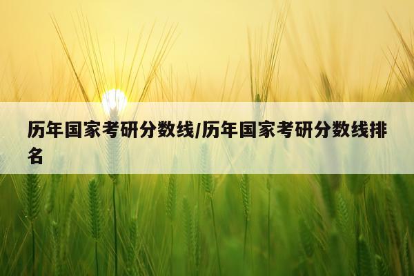 历年国家考研分数线/历年国家考研分数线排名