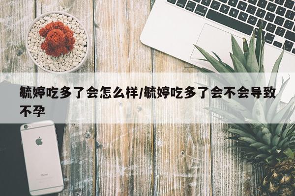 毓婷吃多了会怎么样/毓婷吃多了会不会导致不孕