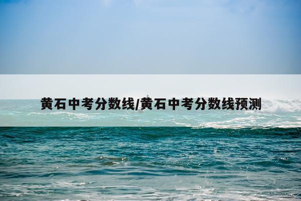 黄石中考分数线/黄石中考分数线预测