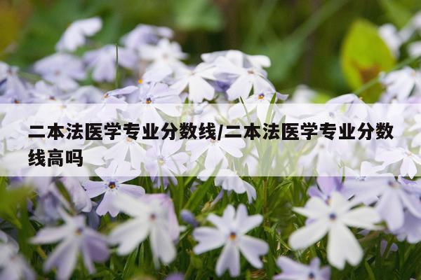 二本法医学专业分数线/二本法医学专业分数线高吗