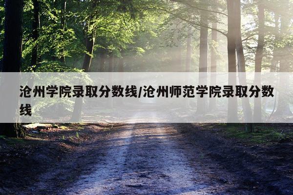 沧州学院录取分数线/沧州师范学院录取分数线