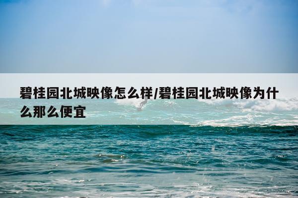 碧桂园北城映像怎么样/碧桂园北城映像为什么那么便宜