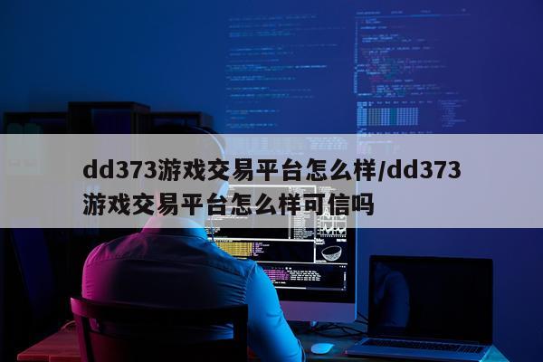 dd373游戏交易平台怎么样/dd373游戏交易平台怎么样可信吗