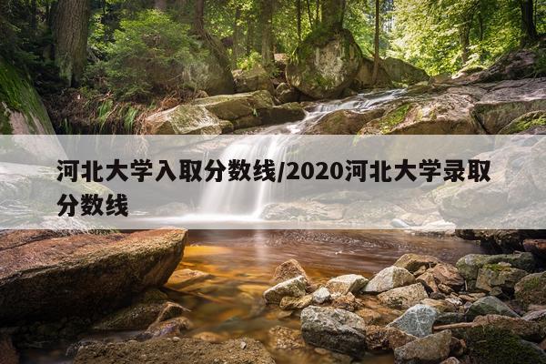 河北大学入取分数线/2020河北大学录取分数线