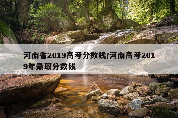 河南省2019高考分数线/河南高考2019年录取分数线