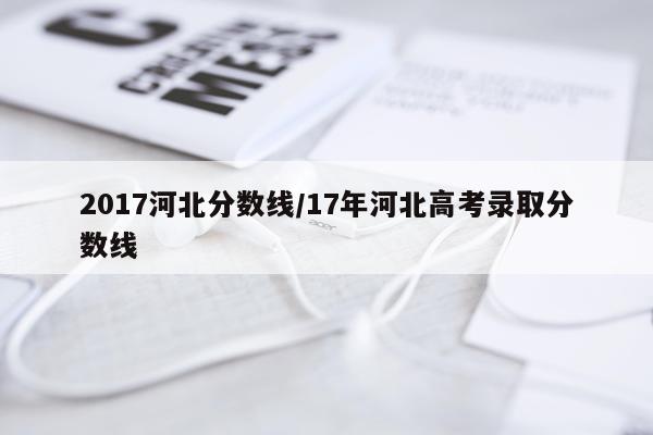 2017河北分数线/17年河北高考录取分数线