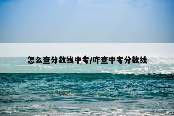 怎么查分数线中考/咋查中考分数线