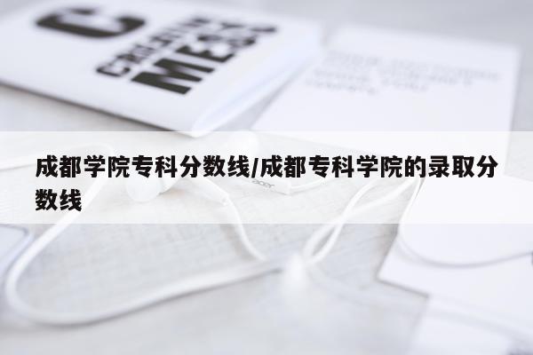 成都学院专科分数线/成都专科学院的录取分数线