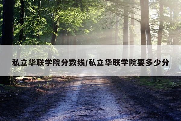 私立华联学院分数线/私立华联学院要多少分
