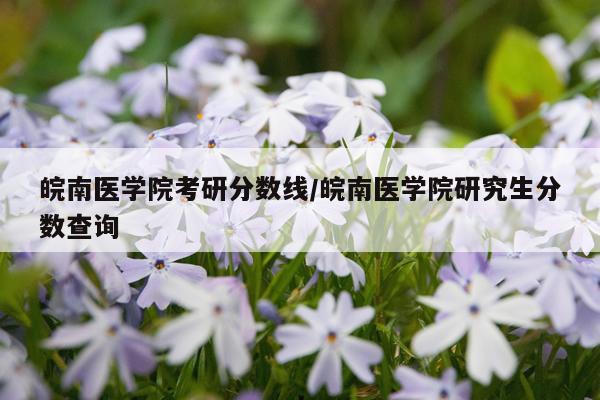 皖南医学院考研分数线/皖南医学院研究生分数查询