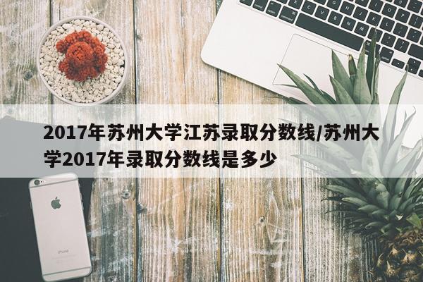 2017年苏州大学江苏录取分数线/苏州大学2017年录取分数线是多少