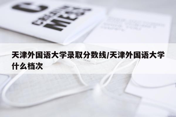 天津外国语大学录取分数线/天津外国语大学什么档次