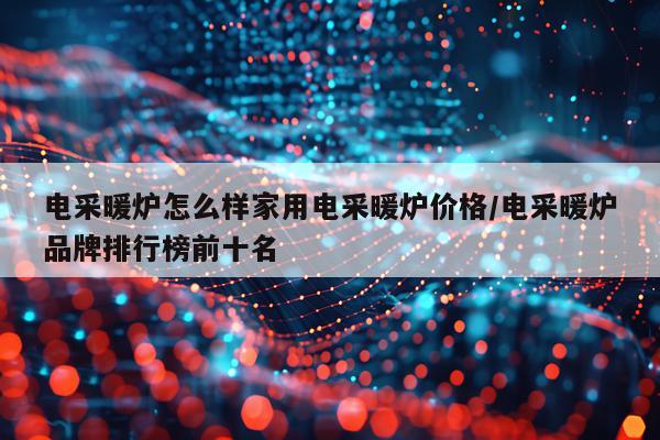 电采暖炉怎么样家用电采暖炉价格/电采暖炉品牌排行榜前十名