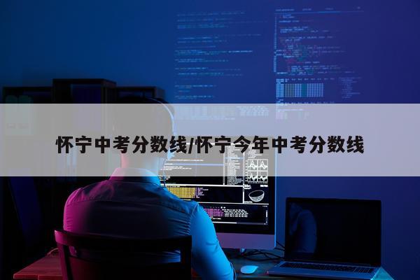 怀宁中考分数线/怀宁今年中考分数线