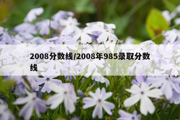 2008分数线/2008年985录取分数线