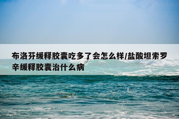 布洛芬缓释胶囊吃多了会怎么样/盐酸坦索罗辛缓释胶囊治什么病