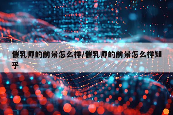 催乳师的前景怎么样/催乳师的前景怎么样知乎