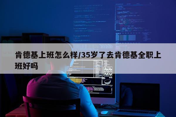 肯德基上班怎么样/35岁了去肯德基全职上班好吗