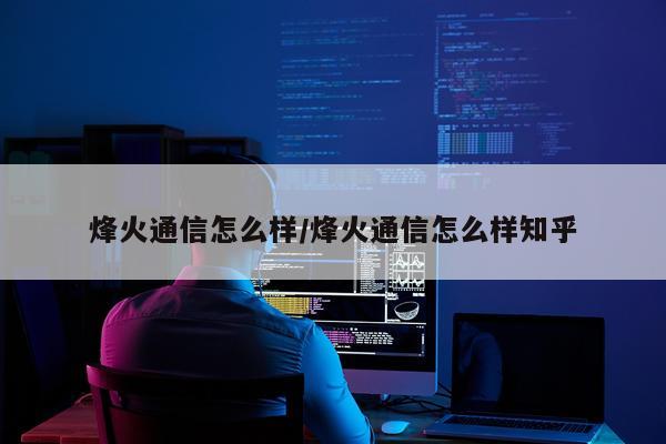 烽火通信怎么样/烽火通信怎么样知乎