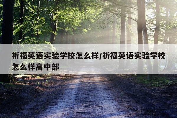 祈福英语实验学校怎么样/祈福英语实验学校怎么样高中部