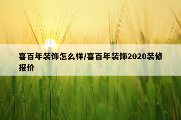 喜百年装饰怎么样/喜百年装饰2020装修报价