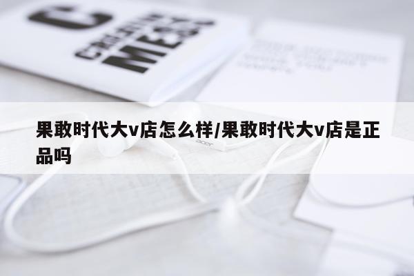 果敢时代大v店怎么样/果敢时代大v店是正品吗