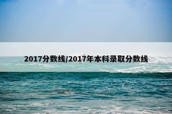 2017分数线/2017年本科录取分数线