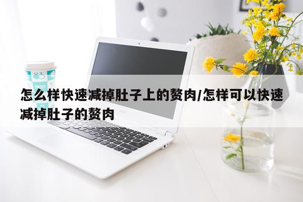 怎么样快速减掉肚子上的赘肉/怎样可以快速减掉肚子的赘肉