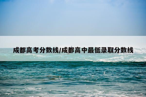 成都高考分数线/成都高中最低录取分数线