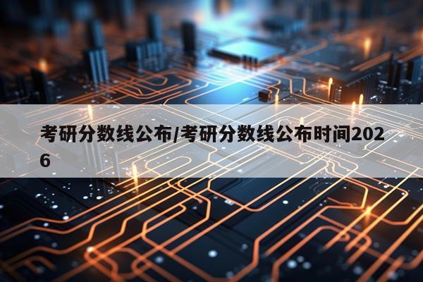 考研分数线公布/考研分数线公布时间2026