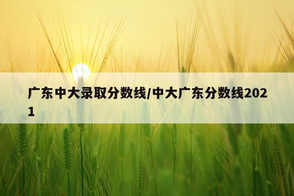 广东中大录取分数线/中大广东分数线2021