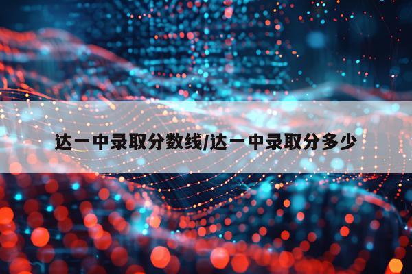 达一中录取分数线/达一中录取分多少