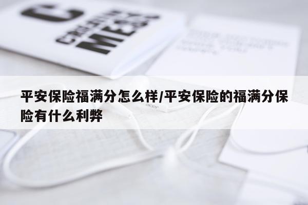 平安保险福满分怎么样/平安保险的福满分保险有什么利弊
