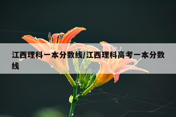 江西理科一本分数线/江西理科高考一本分数线