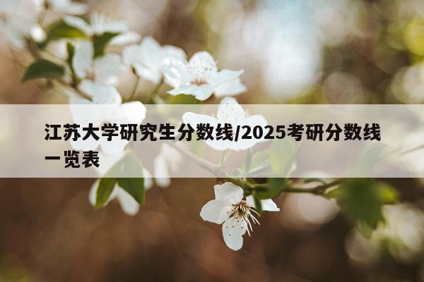 江苏大学研究生分数线/2025考研分数线一览表