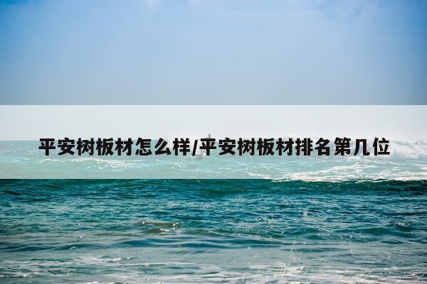 平安树板材怎么样/平安树板材排名第几位