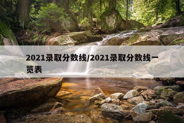 2021录取分数线/2021录取分数线一览表