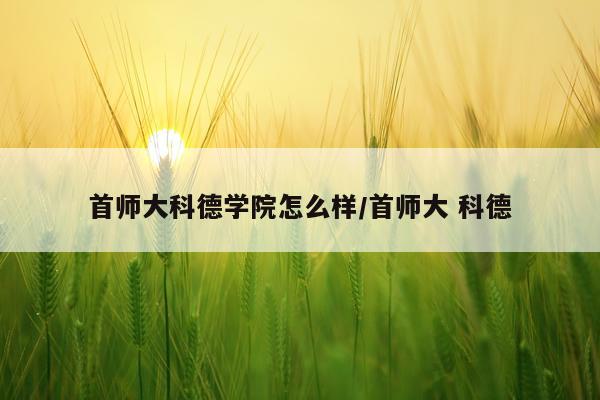 首师大科德学院怎么样/首师大 科德