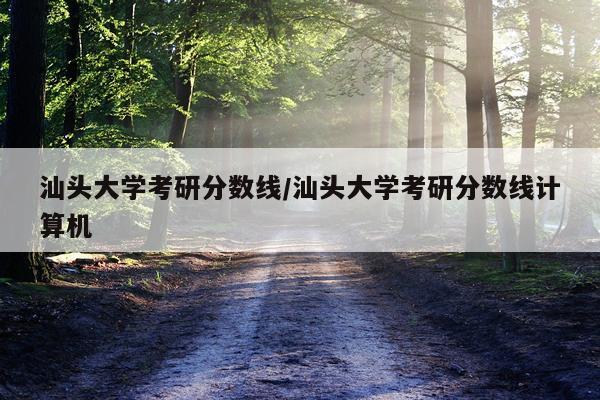 汕头大学考研分数线/汕头大学考研分数线计算机