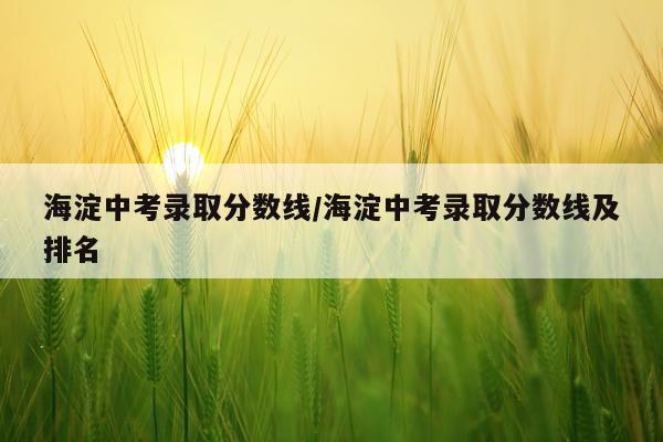 海淀中考录取分数线/海淀中考录取分数线及排名