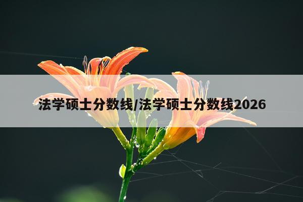法学硕士分数线/法学硕士分数线2026