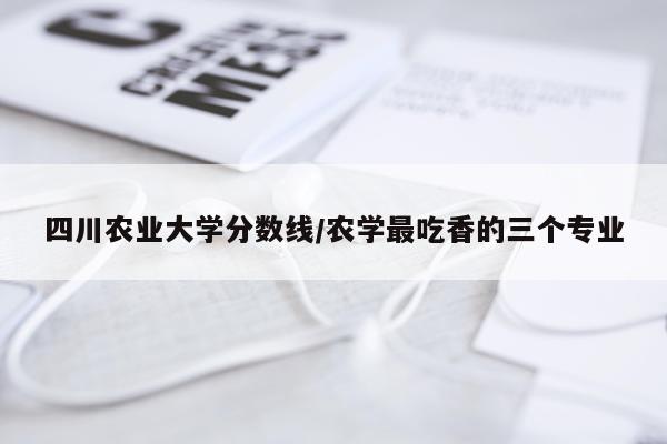 四川农业大学分数线/农学最吃香的三个专业